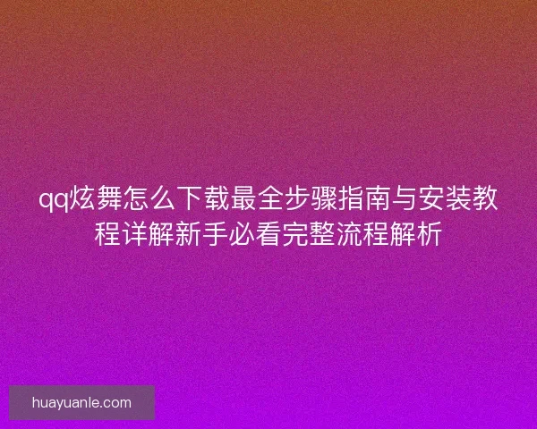 qq炫舞怎么下载最全步骤指南与安装教程详解新手必看完整流程解析