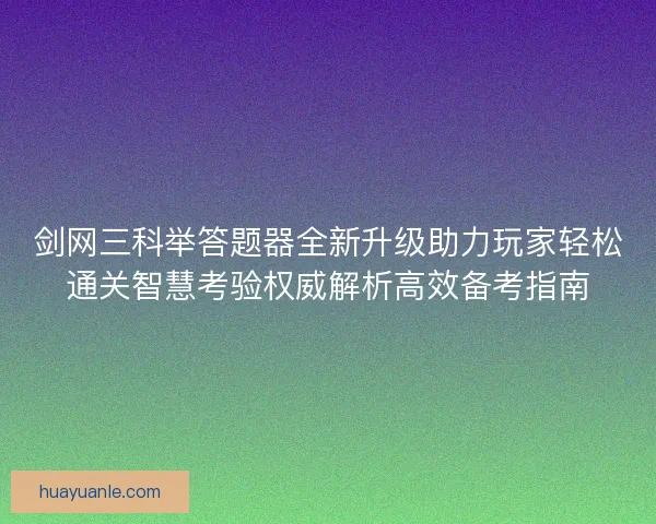 剑网三科举答题器全新升级助力玩家轻松通关智慧考验权威解析高效备考指南