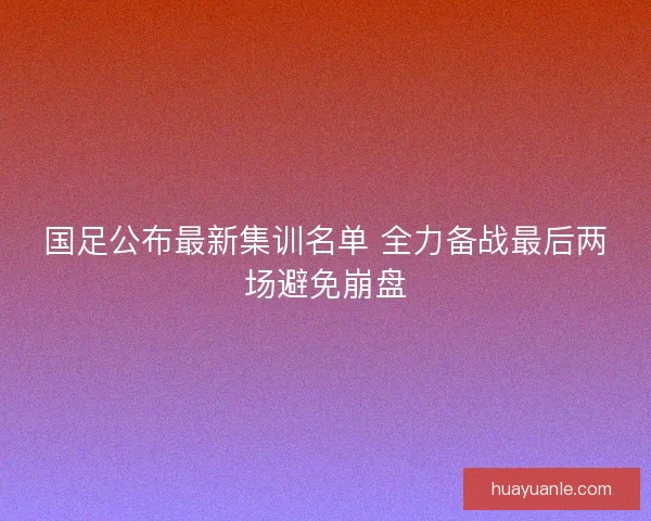 国足公布最新集训名单 全力备战最后两场避免崩盘
