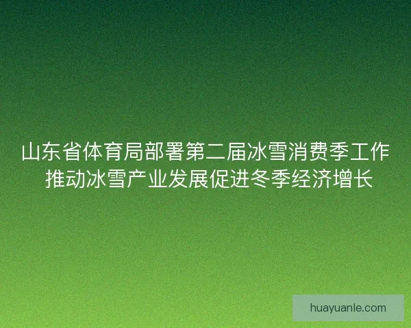 山东省体育局部署第二届冰雪消费季工作 推动冰雪产业发展促进冬季经济增长