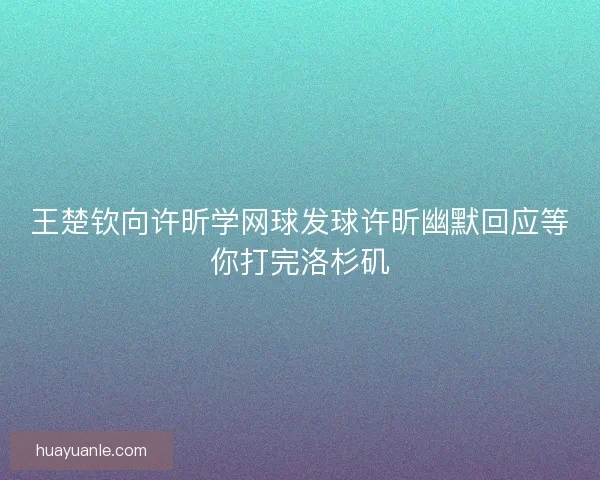 王楚钦向许昕学网球发球许昕幽默回应等你打完洛杉矶