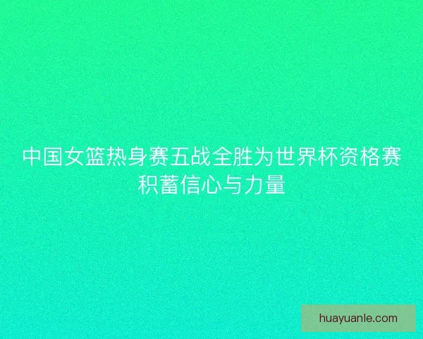 中国女篮热身赛五战全胜为世界杯资格赛积蓄信心与力量 中国女篮热身赛五战全胜为世界杯资格赛积蓄信心与力量