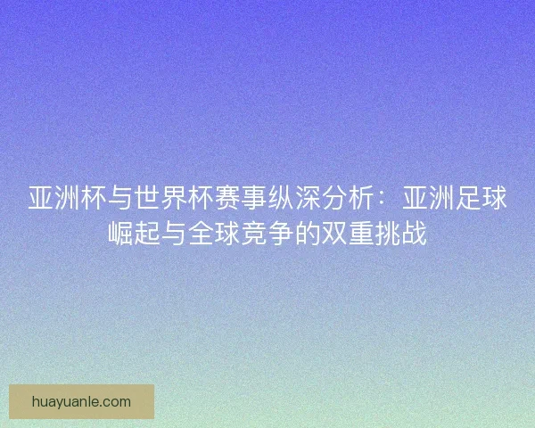 亚洲杯与世界杯赛事纵深分析：亚洲足球崛起与全球竞争的双重挑战