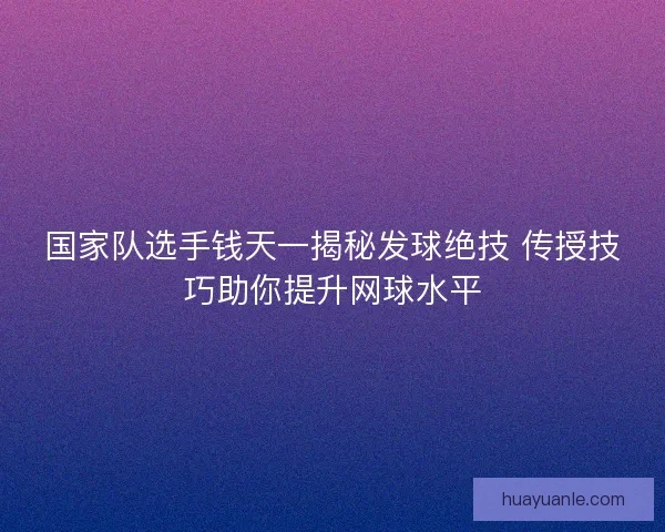 国家队选手钱天一揭秘发球绝技 传授技巧助你提升网球水平