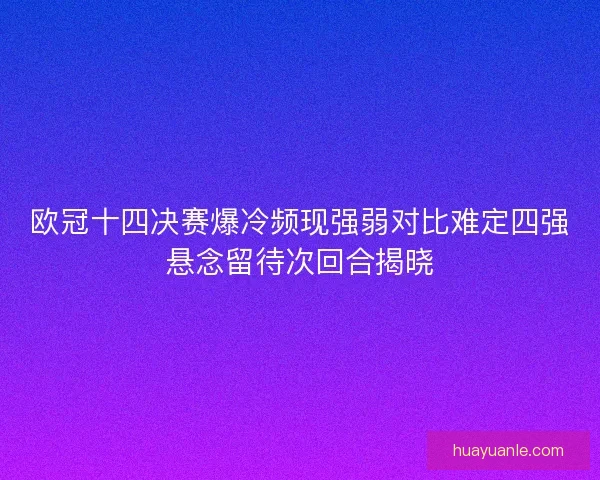 欧冠十四决赛爆冷频现强弱对比难定四强悬念留待次回合揭晓