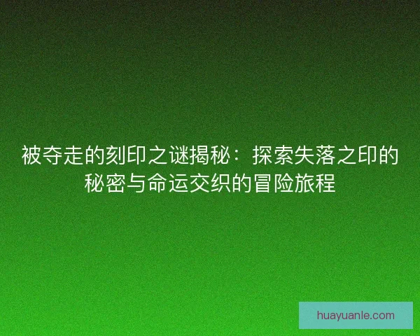 被夺走的刻印之谜揭秘:探索失落之印的秘密与命运交织的冒险旅程 被夺走的刻印之谜揭秘:探索失落之印的秘密与命运交织的冒险旅程
