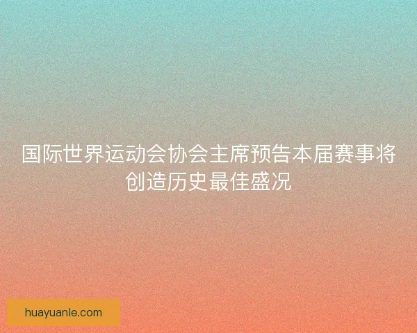 国际世界运动会协会主席预告本届赛事将创造历史最佳盛况 国际世界运动会协会主席预告本届赛事将创造历史最佳盛况