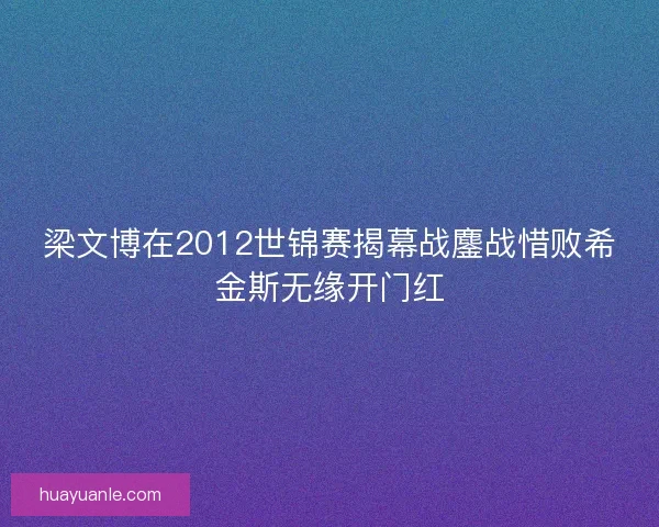 梁文博在2012世锦赛揭幕战鏖战惜败希金斯无缘开门红 梁文博在2012世锦赛揭幕战鏖战惜败希金斯无缘开门红