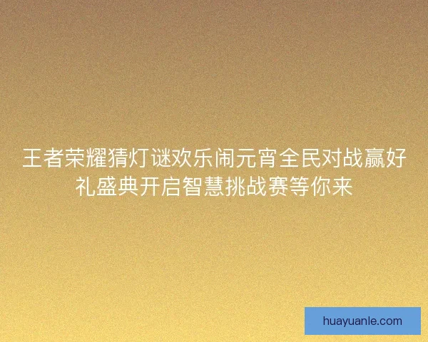 王者荣耀猜灯谜欢乐闹元宵全民对战赢好礼盛典开启智慧挑战赛等你来