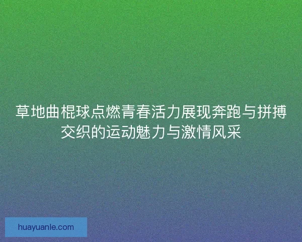 草地曲棍球点燃青春活力展现奔跑与拼搏交织的运动魅力与激情风采