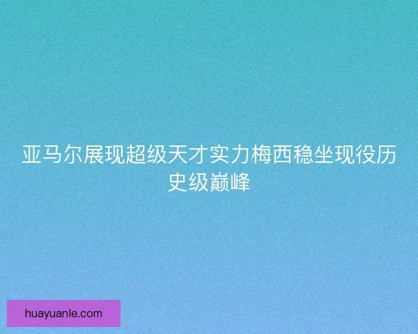 亚马尔展现超级天才实力梅西稳坐现役历史级巅峰