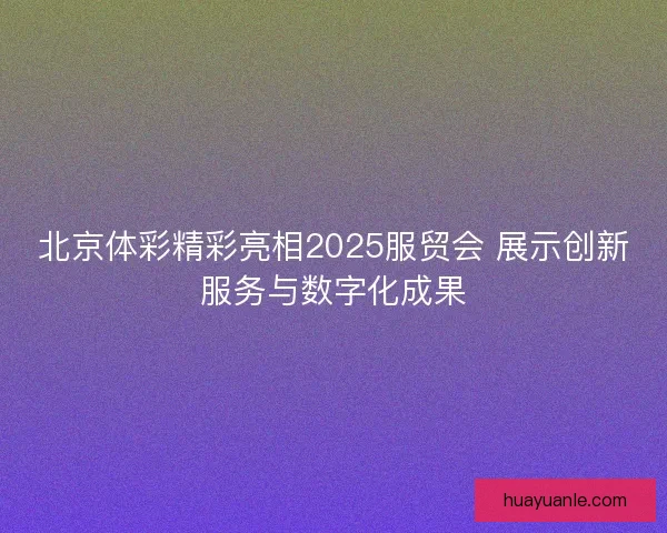 北京体彩精彩亮相2025服贸会 展示创新服务与数字化成果 北京体彩精彩亮相2025服贸会 展示创新服务与数字化成果