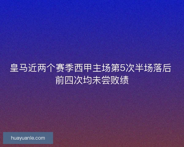 皇马近两个赛季西甲主场第5次半场落后 前四次均未尝败绩 皇马近两个赛季西甲主场第5次半场落后 前四次均未尝败绩