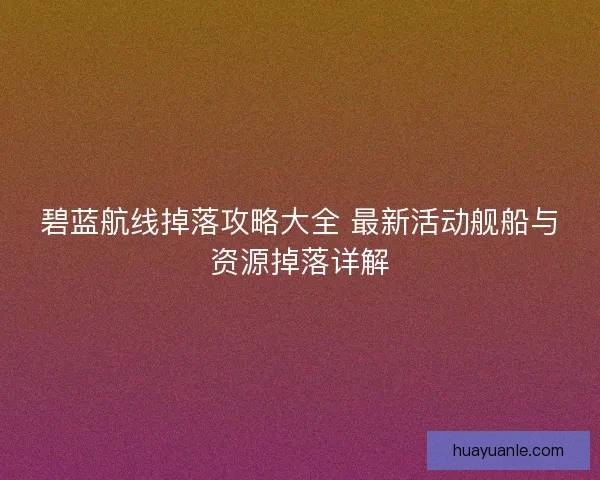 碧蓝航线掉落攻略大全 最新活动舰船与资源掉落详解