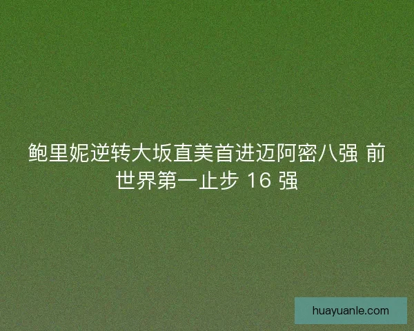 鲍里妮逆转大坂直美首进迈阿密八强 前世界第一止步 16 强