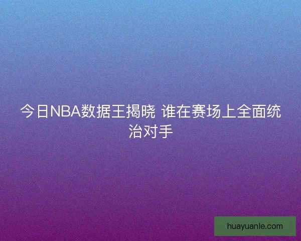 今日NBA数据王揭晓 谁在赛场上全面统治对手 今日NBA数据王揭晓 谁在赛场上全面统治对手