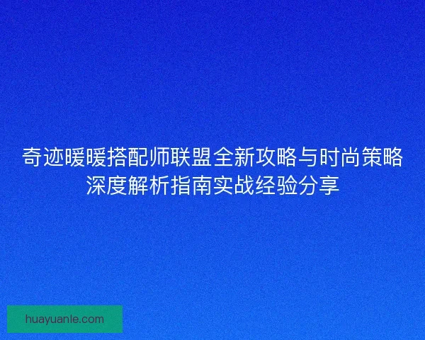 奇迹暖暖搭配师联盟全新攻略与时尚策略深度解析指南实战经验分享 奇迹暖暖搭配师联盟全新攻略与时尚策略深度解析指南实战经验分享