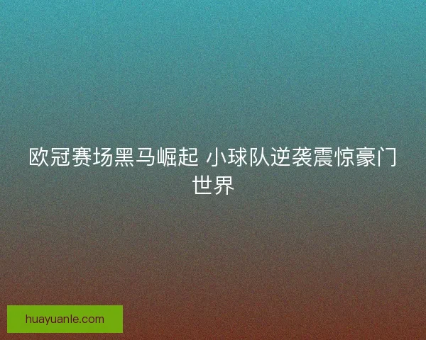 欧冠赛场黑马崛起 小球队逆袭震惊豪门世界 欧冠赛场黑马崛起 小球队逆袭震惊豪门世界