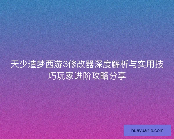 天少造梦西游3修改器深度解析与实用技巧玩家进阶攻略分享