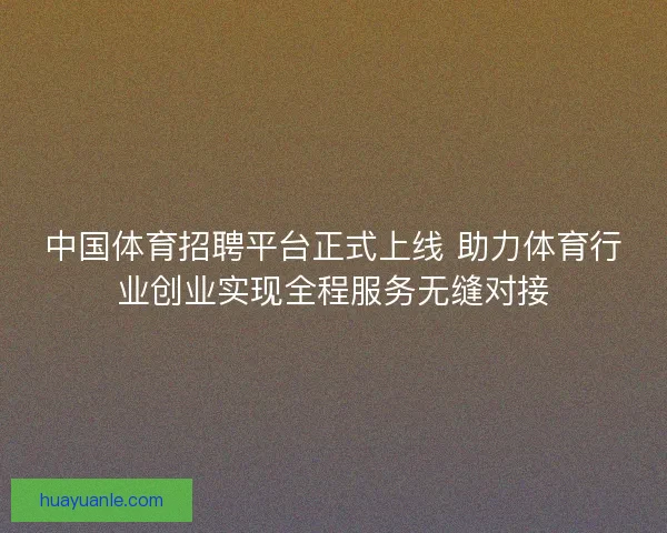 中国体育招聘平台正式上线 助力体育行业创业实现全程服务无缝对接