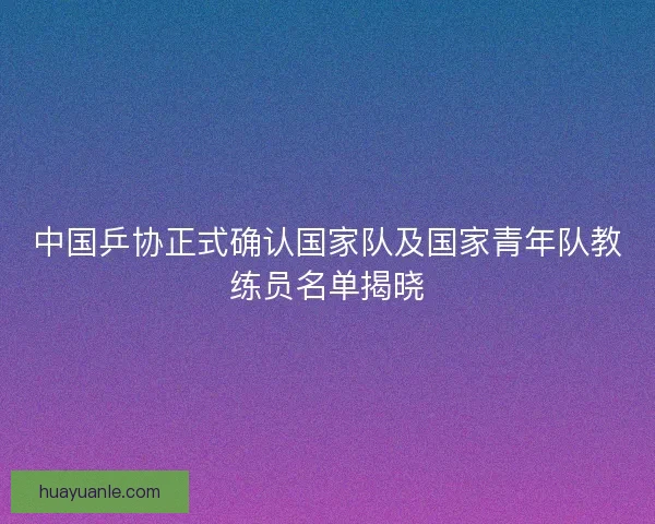 中国乒协正式确认国家队及国家青年队教练员名单揭晓 中国乒协正式确认国家队及国家青年队教练员名单揭晓