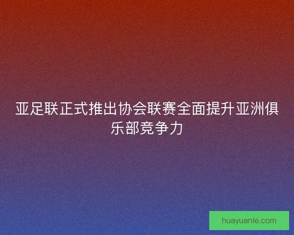 亚足联正式推出协会联赛全面提升亚洲俱乐部竞争力 亚足联正式推出协会联赛全面提升亚洲俱乐部竞争力