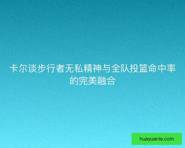 卡尔谈步行者无私精神与全队投篮命中率的完美融合 卡尔谈步行者无私精神与全队投篮命中率的完美融合