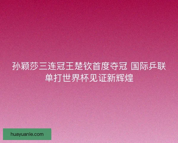 孙颖莎三连冠王楚钦首度夺冠 国际乒联单打世界杯见证新辉煌 孙颖莎三连冠王楚钦首度夺冠 国际乒联单打世界杯见证新辉煌