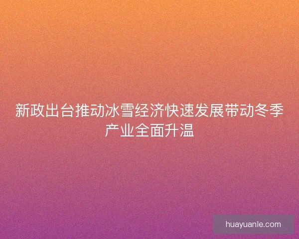 新政出台推动冰雪经济快速发展带动冬季产业全面升温